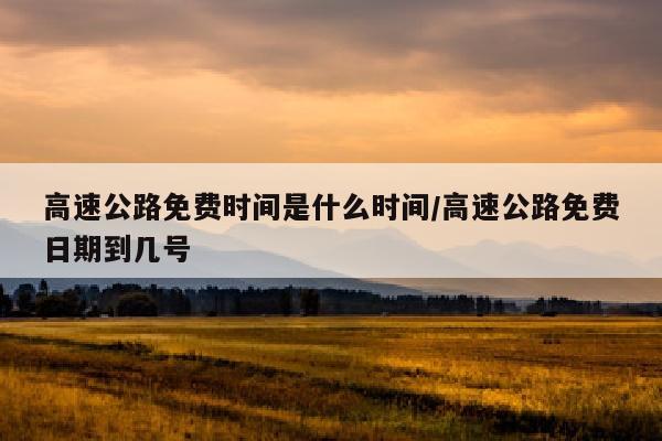 高速公路免费时间是什么时间/高速公路免费日期到几号