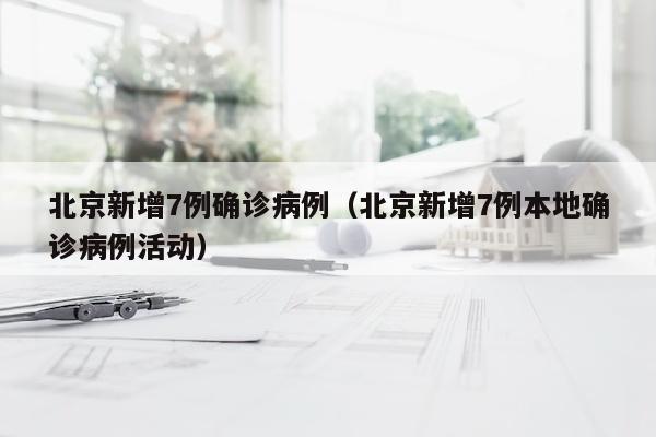 北京新增7例确诊病例（北京新增7例本地确诊病例活动）