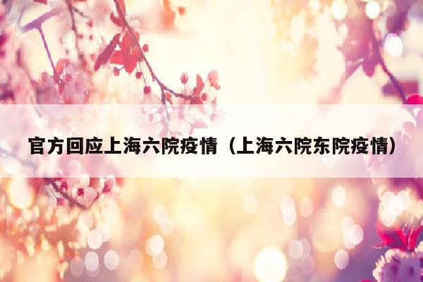 官方回应上海六院疫情（上海六院东院疫情）