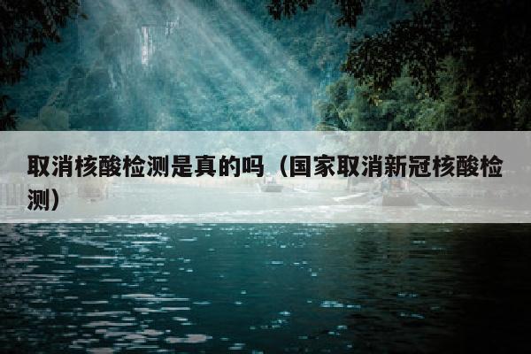 取消核酸检测是真的吗（国家取消新冠核酸检测）