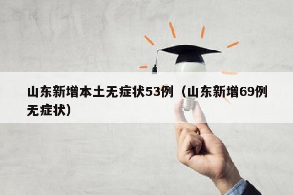 山东新增本土无症状53例（山东新增69例无症状）