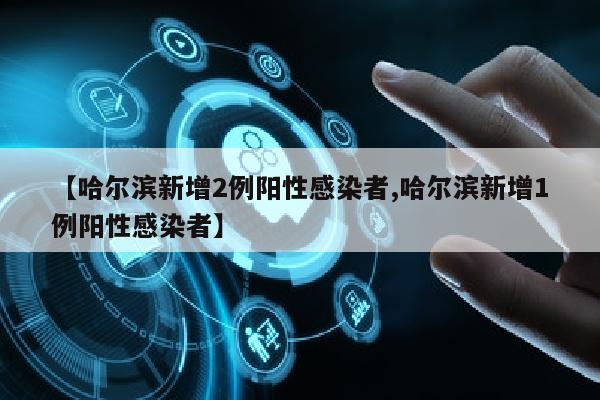 【哈尔滨新增2例阳性感染者,哈尔滨新增1例阳性感染者】