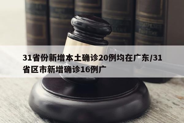 31省份新增本土确诊20例均在广东/31省区市新增确诊16例广