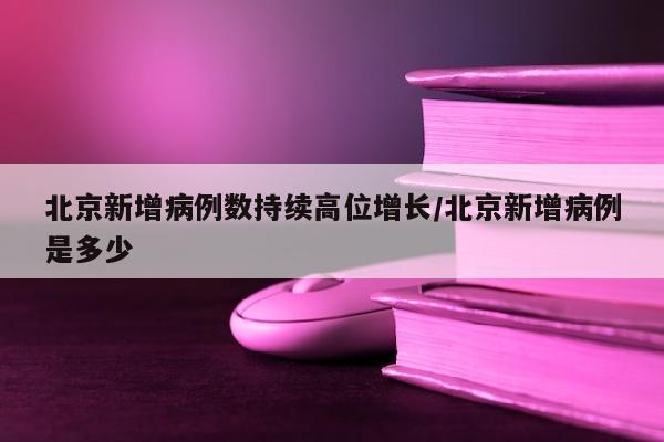 北京新增病例数持续高位增长/北京新增病例是多少