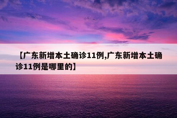 【广东新增本土确诊11例,广东新增本土确诊11例是哪里的】
