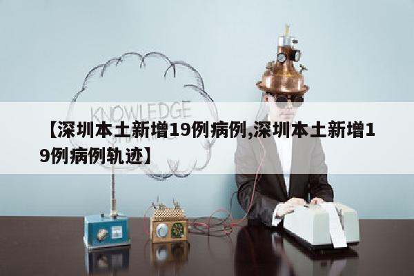 【深圳本土新增19例病例,深圳本土新增19例病例轨迹】