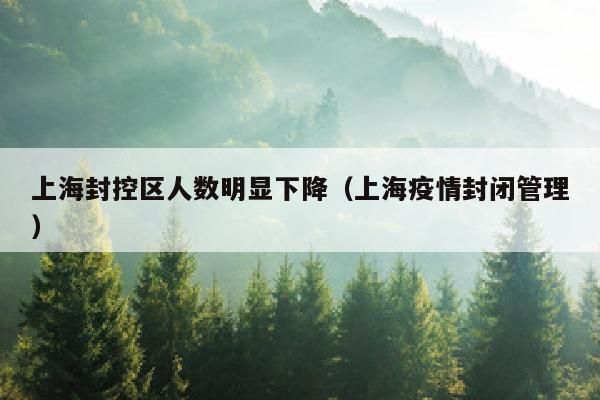 上海封控区人数明显下降（上海疫情封闭管理）