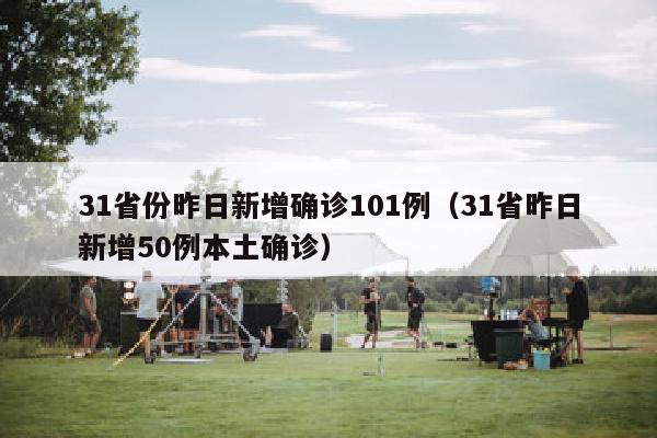 31省份昨日新增确诊101例（31省昨日新增50例本土确诊）