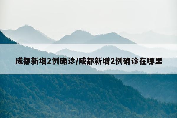 成都新增2例确诊/成都新增2例确诊在哪里