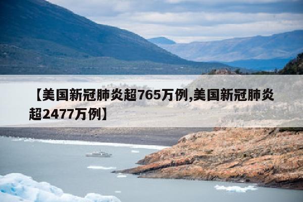 【美国新冠肺炎超765万例,美国新冠肺炎超2477万例】
