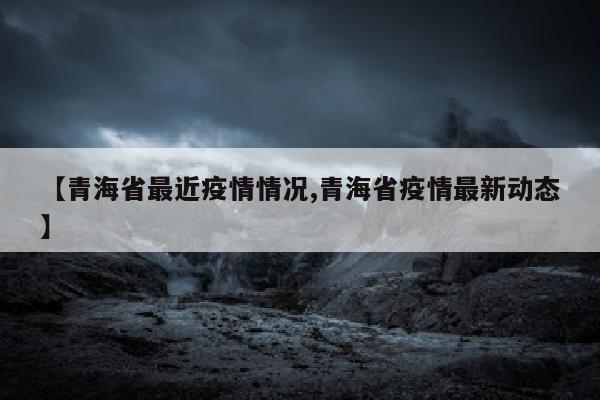 【青海省最近疫情情况,青海省疫情最新动态】