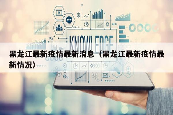黑龙江最新疫情最新消息（黑龙江最新疫情最新情况）