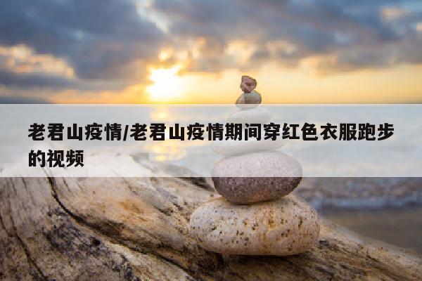 老君山疫情/老君山疫情期间穿红色衣服跑步的视频