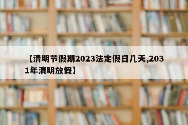 【清明节假期2023法定假日几天,2031年清明放假】