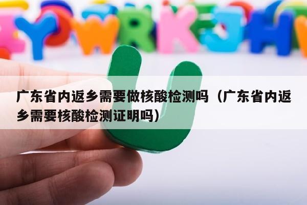 广东省内返乡需要做核酸检测吗（广东省内返乡需要核酸检测证明吗）