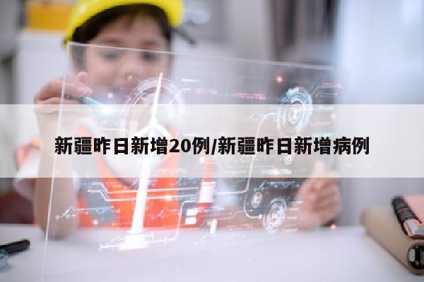新疆昨日新增20例/新疆昨日新增病例