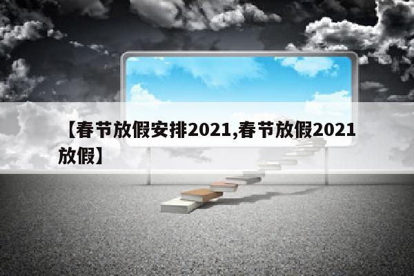 【春节放假安排2021,春节放假2021放假】