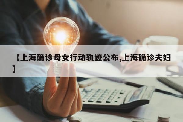 【上海确诊母女行动轨迹公布,上海确诊夫妇】