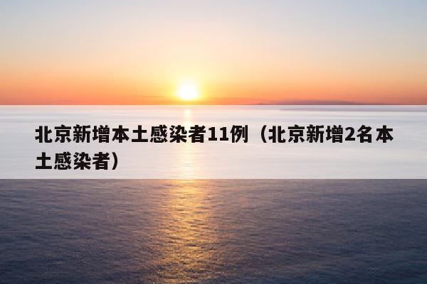 北京新增本土感染者11例（北京新增2名本土感染者）