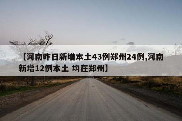 【河南昨日新增本土43例郑州24例,河南新增12例本土 均在郑州】