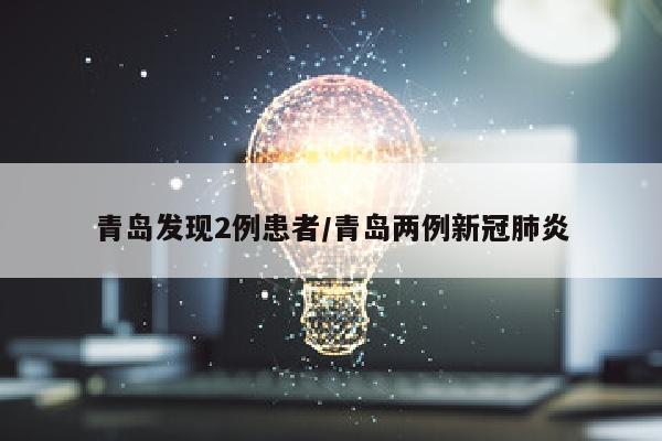 青岛发现2例患者/青岛两例新冠肺炎