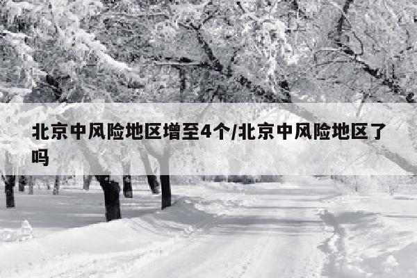北京中风险地区增至4个/北京中风险地区了吗