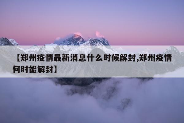 【郑州疫情最新消息什么时候解封,郑州疫情何时能解封】