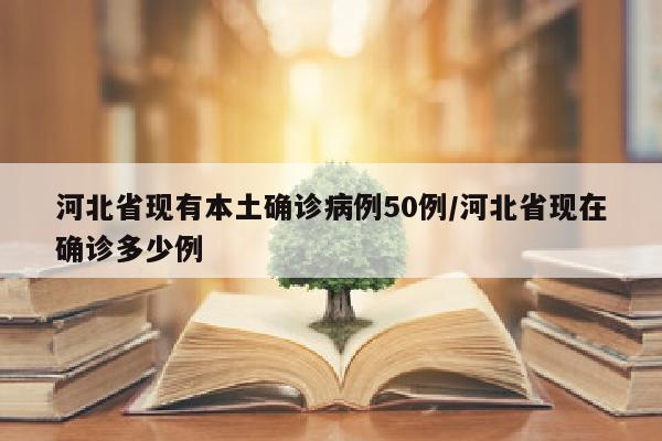 河北省现有本土确诊病例50例/河北省现在确诊多少例