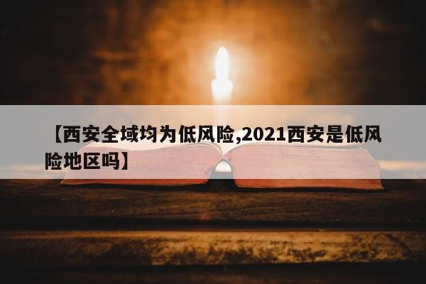 【西安全域均为低风险,2021西安是低风险地区吗】