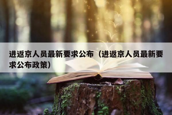 进返京人员最新要求公布（进返京人员最新要求公布政策）