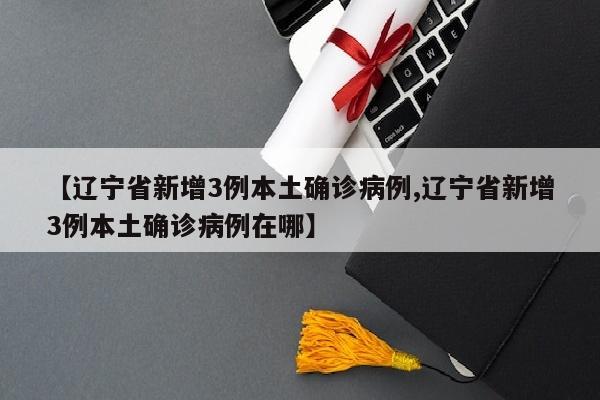 【辽宁省新增3例本土确诊病例,辽宁省新增3例本土确诊病例在哪】