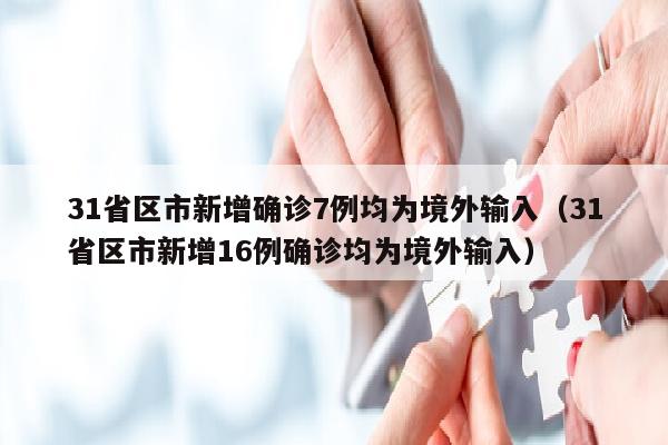 31省区市新增确诊7例均为境外输入（31省区市新增16例确诊均为境外输入）