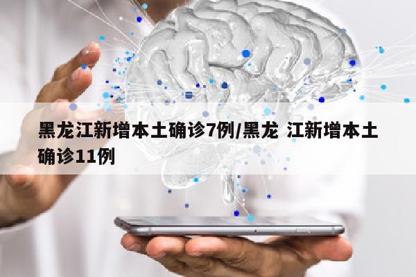 黑龙江新增本土确诊7例/黑龙 江新增本土确诊11例