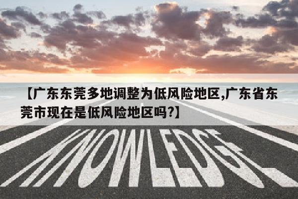 【广东东莞多地调整为低风险地区,广东省东莞市现在是低风险地区吗?】