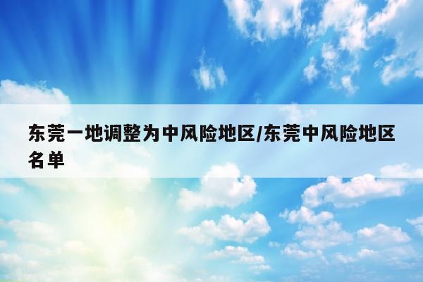 东莞一地调整为中风险地区/东莞中风险地区名单