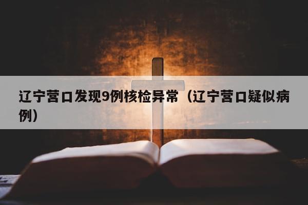 辽宁营口发现9例核检异常（辽宁营口疑似病例）