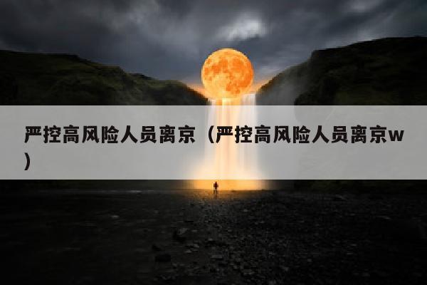 严控高风险人员离京（严控高风险人员离京w）