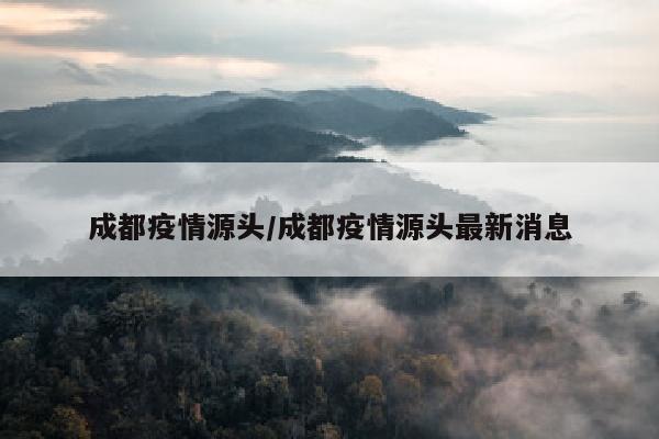 成都疫情源头/成都疫情源头最新消息