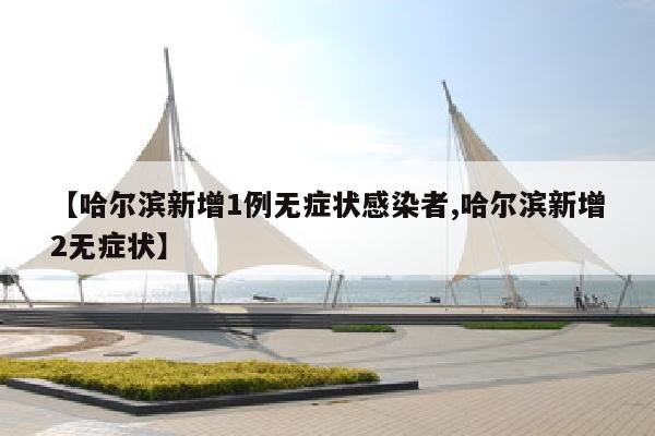 【哈尔滨新增1例无症状感染者,哈尔滨新增2无症状】