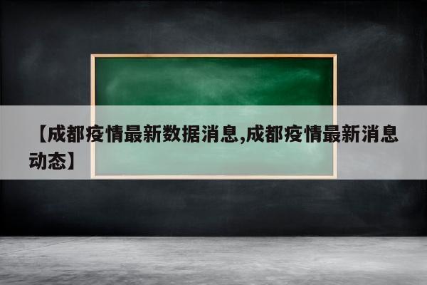 【成都疫情最新数据消息,成都疫情最新消息动态】