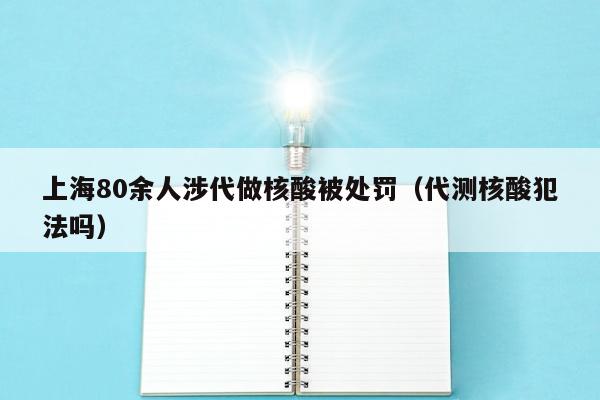 上海80余人涉代做核酸被处罚（代测核酸犯法吗）