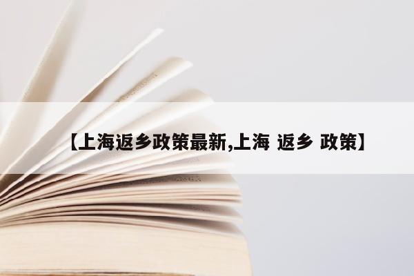 【上海返乡政策最新,上海 返乡 政策】