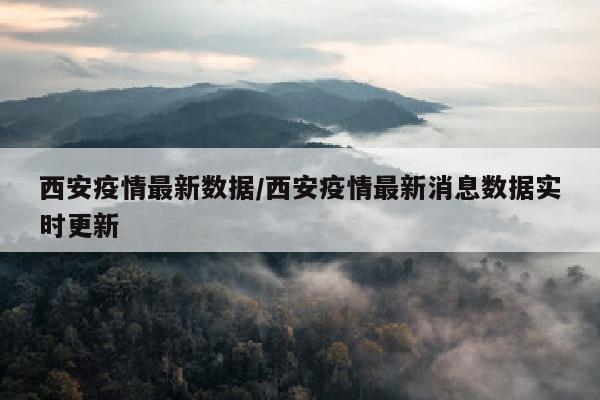 西安疫情最新数据/西安疫情最新消息数据实时更新