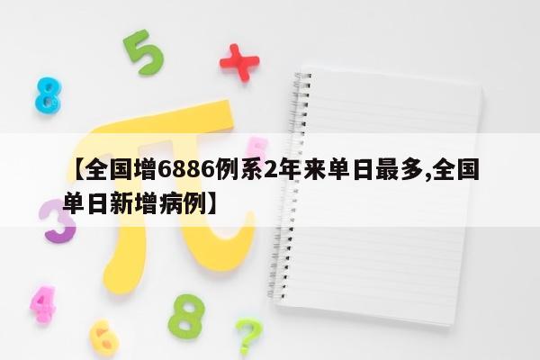 【全国增6886例系2年来单日最多,全国单日新增病例】