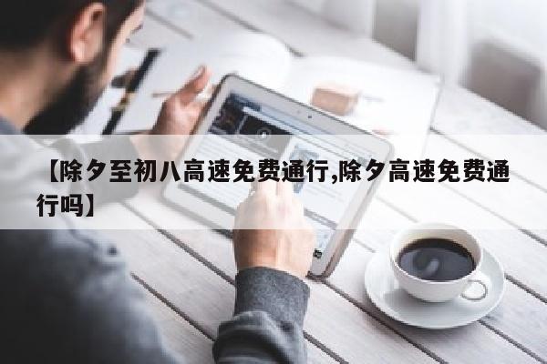 【除夕至初八高速免费通行,除夕高速免费通行吗】