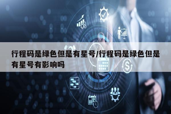 行程码是绿色但是有星号/行程码是绿色但是有星号有影响吗