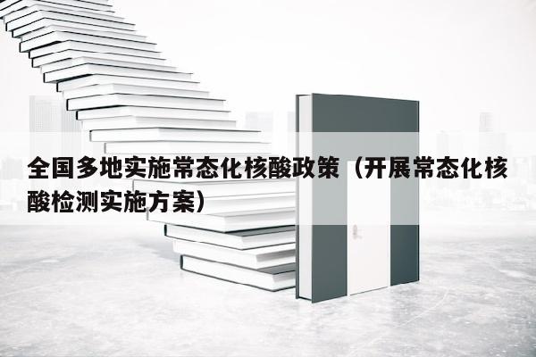 全国多地实施常态化核酸政策（开展常态化核酸检测实施方案）