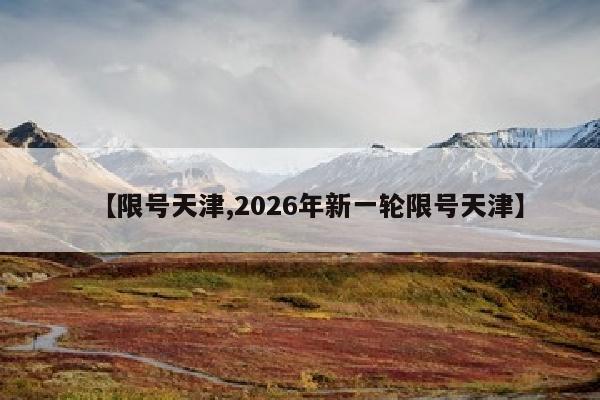 【限号天津,2026年新一轮限号天津】