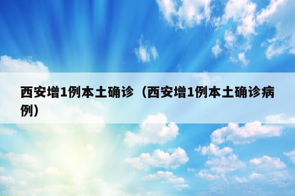 西安增1例本土确诊（西安增1例本土确诊病例）