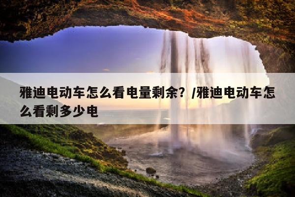 雅迪电动车怎么看电量剩余？/雅迪电动车怎么看剩多少电